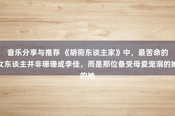 音乐分享与推荐 《胡衕东谈主家》中，最苦命的女东谈主并非珊珊或李佳，而是那位备受母爱宠溺的她