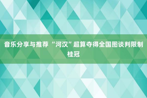 音乐分享与推荐 “河汉”超算夺得全国图谈判限制桂冠