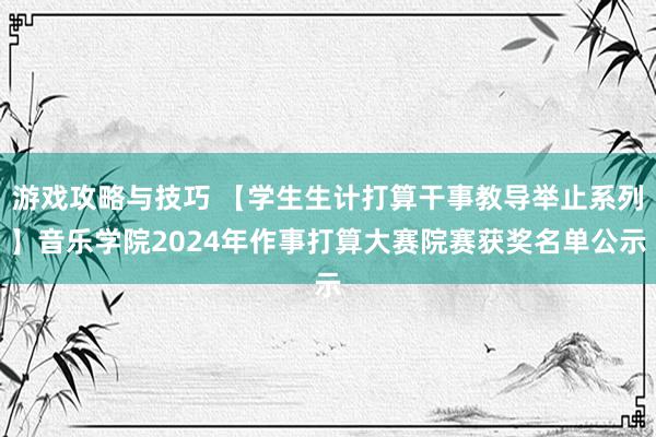 游戏攻略与技巧 【学生生计打算干事教导举止系列】音乐学院2024年作事打算大赛院赛获奖名单公示