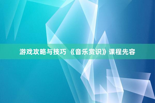 游戏攻略与技巧 《音乐赏识》课程先容