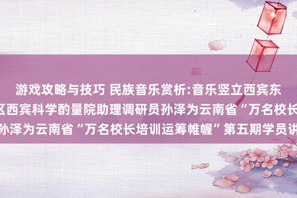 游戏攻略与技巧 民族音乐赏析:音乐竖立西宾东谈主生——成齐市成华区西宾科学酌量院助理调研员孙泽为云南省“万名校长培训运筹帷幄”第五期学员讲课