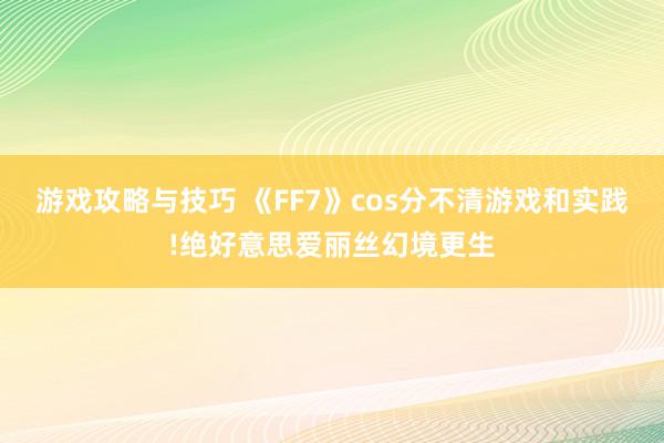 游戏攻略与技巧 《FF7》cos分不清游戏和实践!绝好意思爱丽丝幻境更生