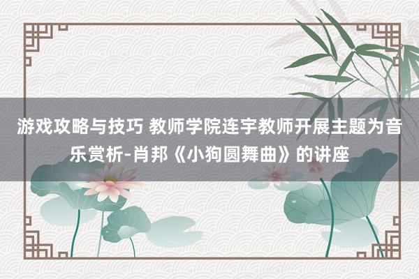 游戏攻略与技巧 教师学院连宇教师开展主题为音乐赏析-肖邦《小狗圆舞曲》的讲座