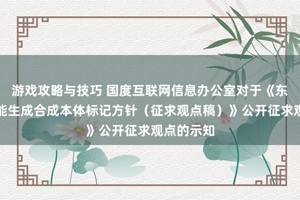 游戏攻略与技巧 国度互联网信息办公室对于《东谈主工智能生成合成本体标记方针（征求观点稿）》公开征求观点的示知