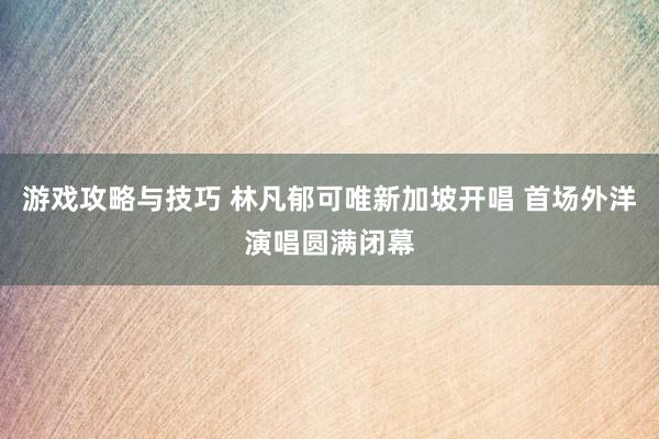 游戏攻略与技巧 林凡郁可唯新加坡开唱 首场外洋演唱圆满闭幕