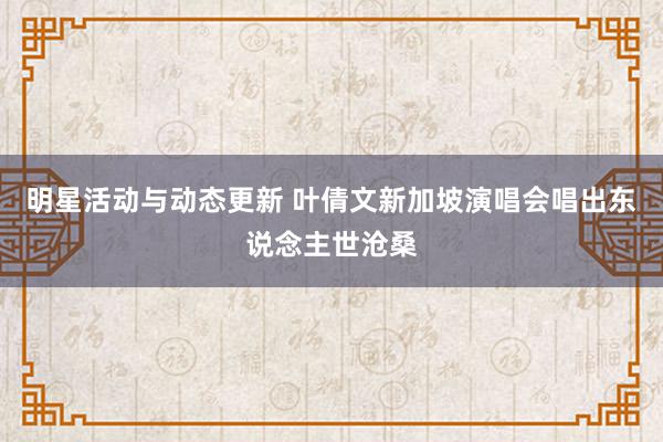 明星活动与动态更新 叶倩文新加坡演唱会唱出东说念主世沧桑