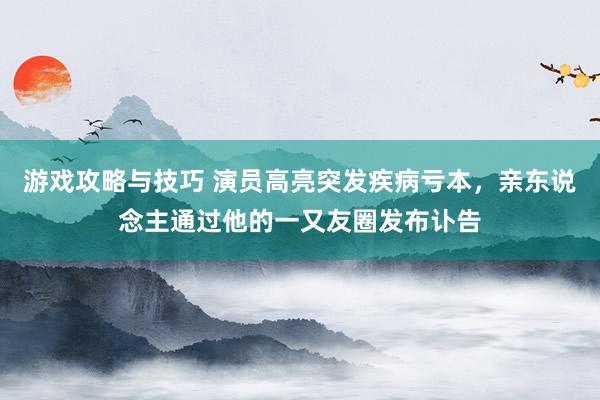 游戏攻略与技巧 演员高亮突发疾病亏本，亲东说念主通过他的一又友圈发布讣告