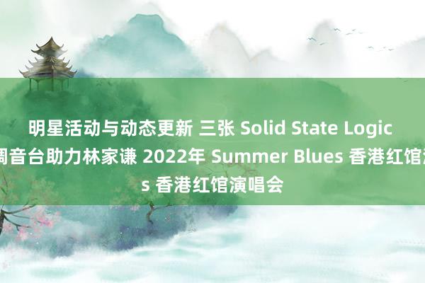 明星活动与动态更新 三张 Solid State Logic Live 调音台助力林家谦 2022年 Summer Blues 香港红馆演唱会