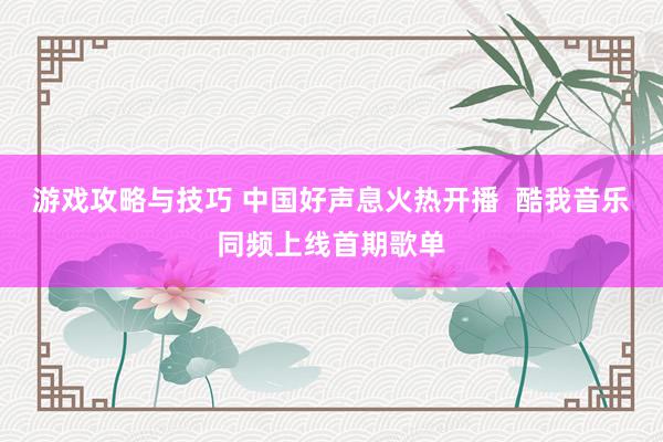 游戏攻略与技巧 中国好声息火热开播  酷我音乐同频上线首期歌单