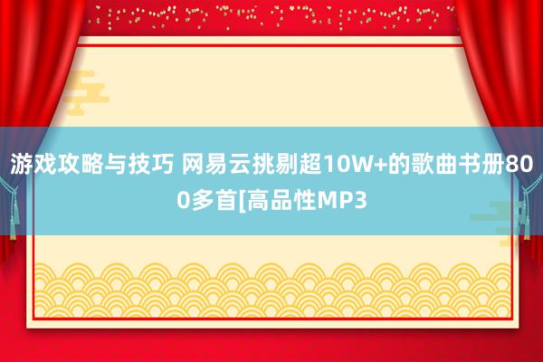 游戏攻略与技巧 网易云挑剔超10W+的歌曲书册800多首[高品性MP3