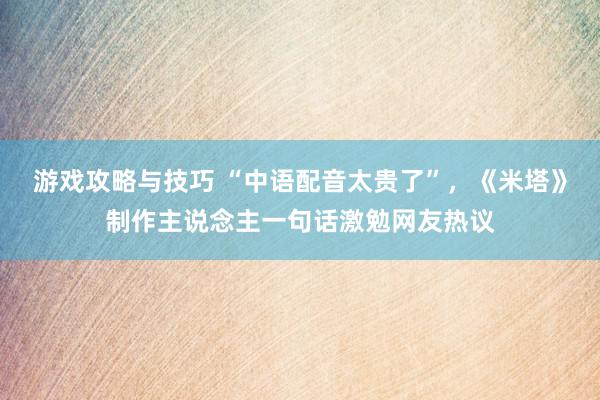 游戏攻略与技巧 “中语配音太贵了”，《米塔》制作主说念主一句话激勉网友热议