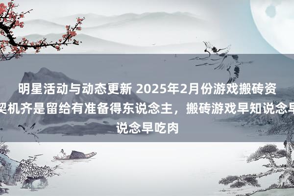 明星活动与动态更新 2025年2月份游戏搬砖资讯，契机齐是留给有准备得东说念主，搬砖游戏早知说念早吃肉