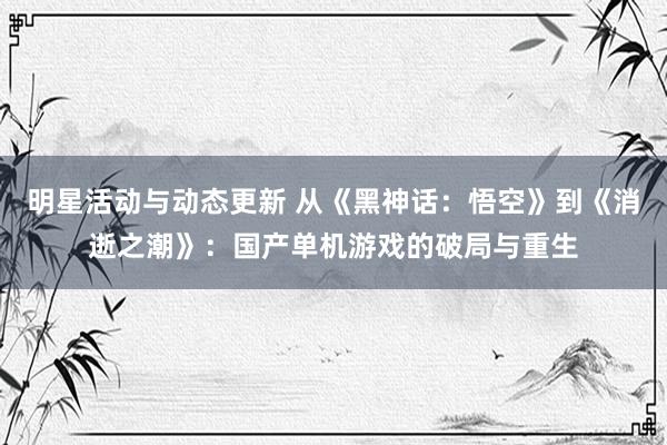 明星活动与动态更新 从《黑神话：悟空》到《消逝之潮》：国产单机游戏的破局与重生