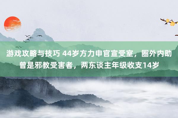 游戏攻略与技巧 44岁方力申官宣受室，圈外内助曾是邪教受害者，两东谈主年级收支14岁