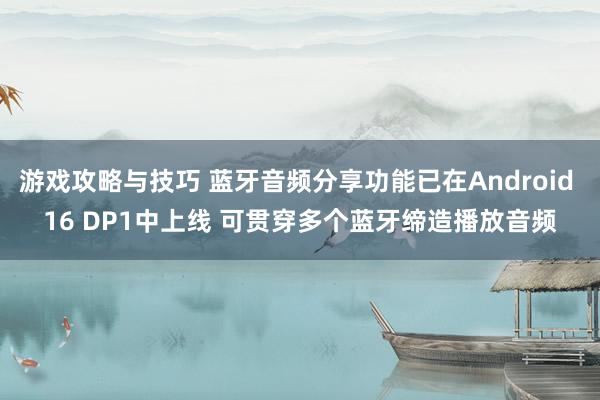 游戏攻略与技巧 蓝牙音频分享功能已在Android 16 DP1中上线 可贯穿多个蓝牙缔造播放音频