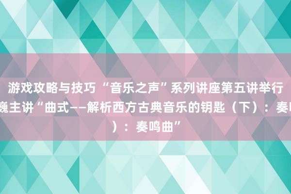 游戏攻略与技巧 “音乐之声”系列讲座第五讲举行，韩巍主讲“曲式——解析西方古典音乐的钥匙（下）：奏鸣曲”