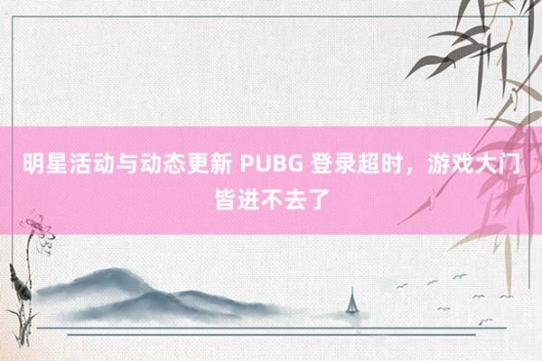 明星活动与动态更新 PUBG 登录超时，游戏大门皆进不去了