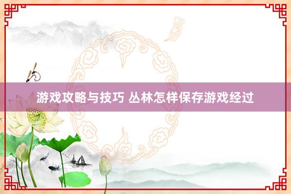 游戏攻略与技巧 丛林怎样保存游戏经过