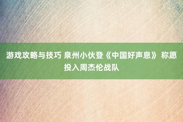 游戏攻略与技巧 泉州小伙登《中国好声息》 称愿投入周杰伦战队