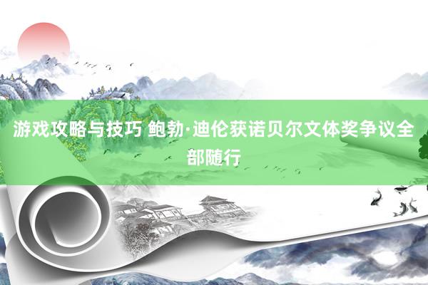 游戏攻略与技巧 鲍勃·迪伦获诺贝尔文体奖争议全部随行