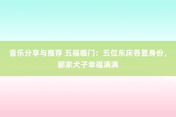 音乐分享与推荐 五福临门：五位东床各显身份，郦家犬子幸福满满