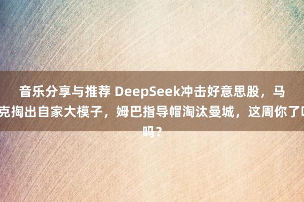 音乐分享与推荐 DeepSeek冲击好意思股，马斯克掏出自家大模子，姆巴指导帽淘汰曼城，这周你了吗？