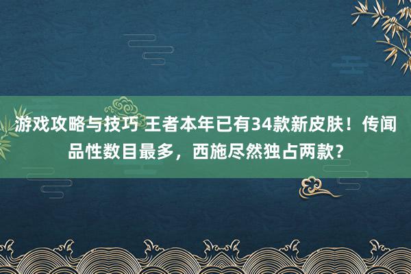 游戏攻略与技巧 王者本年已有34款新皮肤！传闻品性数目最多，西施尽然独占两款？