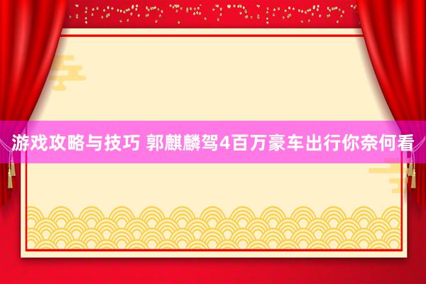 游戏攻略与技巧 郭麒麟驾4百万豪车出行你奈何看