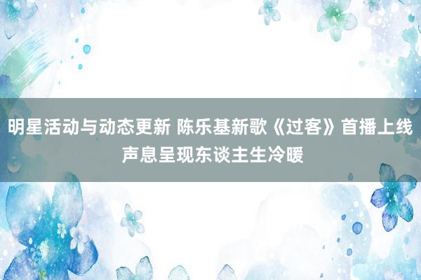 明星活动与动态更新 陈乐基新歌《过客》首播上线 声息呈现东谈主生冷暖