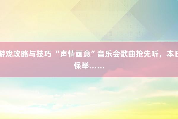 游戏攻略与技巧 “声情画意”音乐会歌曲抢先听，本日保举......