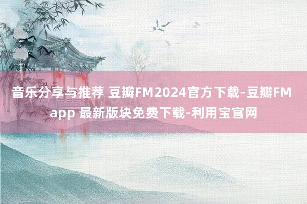 音乐分享与推荐 豆瓣FM2024官方下载-豆瓣FM app 最新版块免费下载-利用宝官网