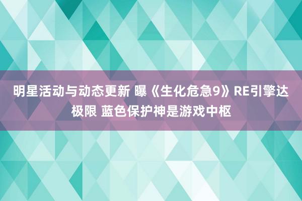 明星活动与动态更新 曝《生化危急9》RE引擎达极限 蓝色保护神是游戏中枢