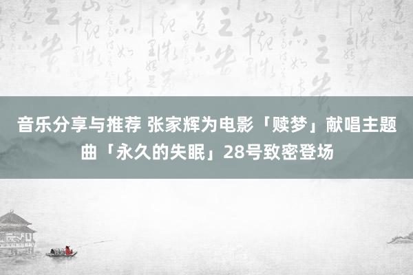 音乐分享与推荐 张家辉为电影「赎梦」献唱主题曲「永久的失眠」28号致密登场