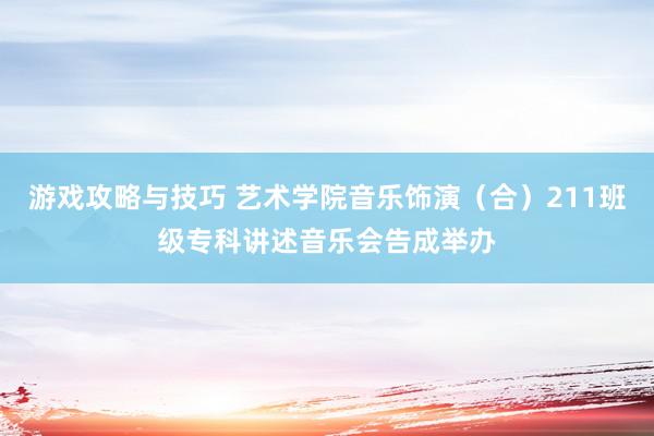 游戏攻略与技巧 艺术学院音乐饰演（合）211班级专科讲述音乐会告成举办