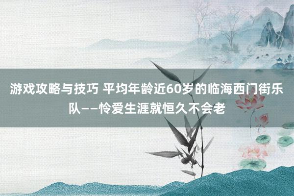 游戏攻略与技巧 平均年龄近60岁的临海西门街乐队——怜爱生涯就恒久不会老