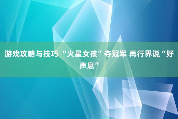 游戏攻略与技巧 “火星女孩”夺冠军 再行界说“好声息”