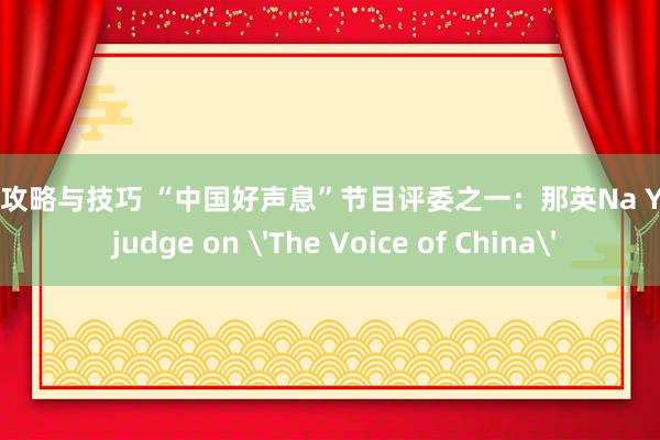 游戏攻略与技巧 “中国好声息”节目评委之一：那英Na Ying, judge on 'The Voice of China'