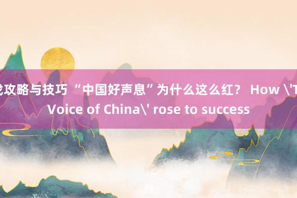 游戏攻略与技巧 “中国好声息”为什么这么红？ How 'The Voice of China' rose to success