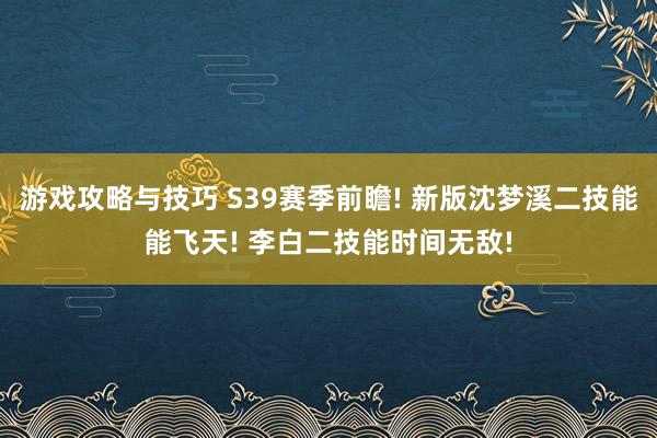 游戏攻略与技巧 S39赛季前瞻! 新版沈梦溪二技能能飞天! 李白二技能时间无敌!