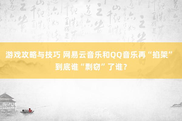 游戏攻略与技巧 网易云音乐和QQ音乐再“掐架” 到底谁“剽窃”了谁？