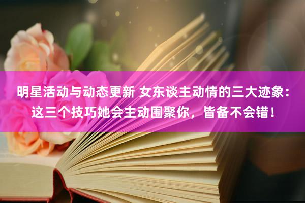 明星活动与动态更新 女东谈主动情的三大迹象：这三个技巧她会主动围聚你，皆备不会错！