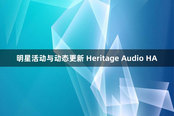 明星活动与动态更新 Heritage Audio HA