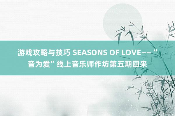 游戏攻略与技巧 SEASONS OF LOVE——“音为爱”线上音乐师作坊第五期回来