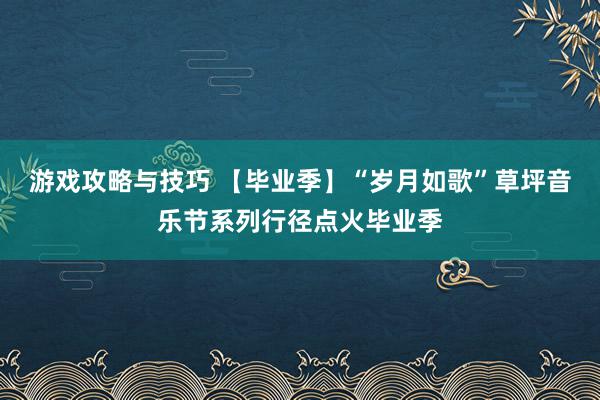 游戏攻略与技巧 【毕业季】“岁月如歌”草坪音乐节系列行径点火毕业季