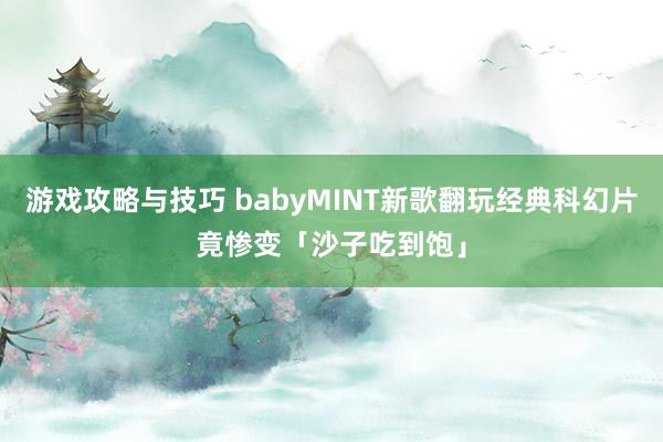 游戏攻略与技巧 babyMINT新歌翻玩经典科幻片　竟惨变「沙子吃到饱」