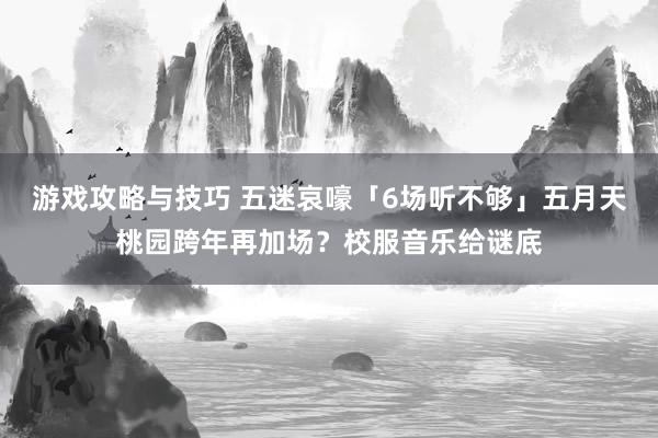 游戏攻略与技巧 五迷哀嚎「6场听不够」　五月天桃园跨年再加场？校服音乐给谜底