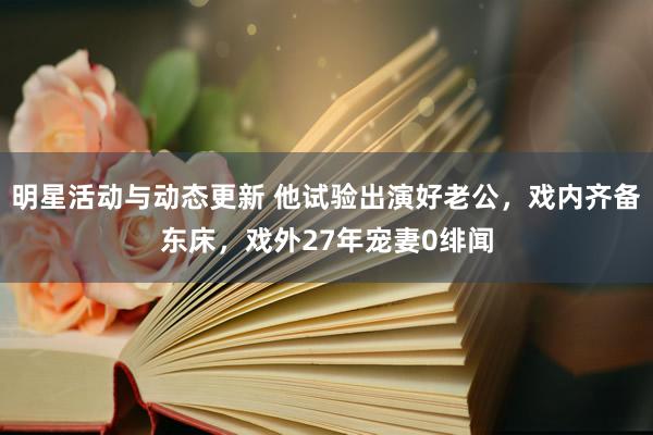 明星活动与动态更新 他试验出演好老公，戏内齐备东床，戏外27年宠妻0绯闻