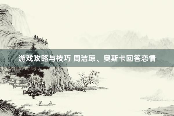 游戏攻略与技巧 周洁琼、奥斯卡回答恋情