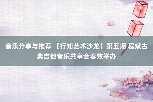 音乐分享与推荐 【行知艺术沙龙】第五期 程斌古典吉他音乐共享会奏效举办