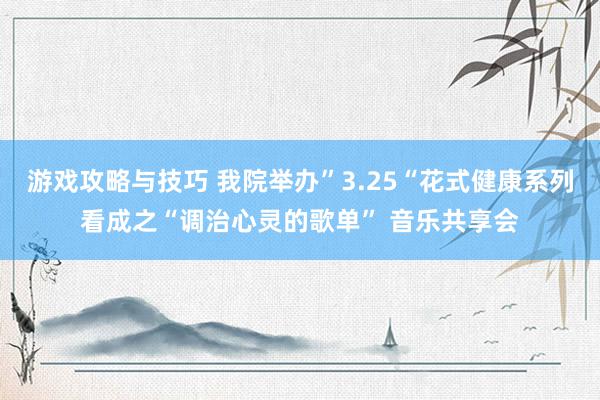 游戏攻略与技巧 我院举办”3.25“花式健康系列看成之“调治心灵的歌单” 音乐共享会